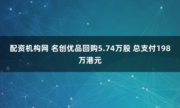 配资机构网 名创优品回购5.74万股 总支付198万港元