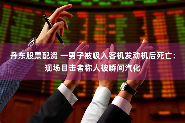 丹东股票配资 一男子被吸入客机发动机后死亡：现场目击者称人被瞬间汽化