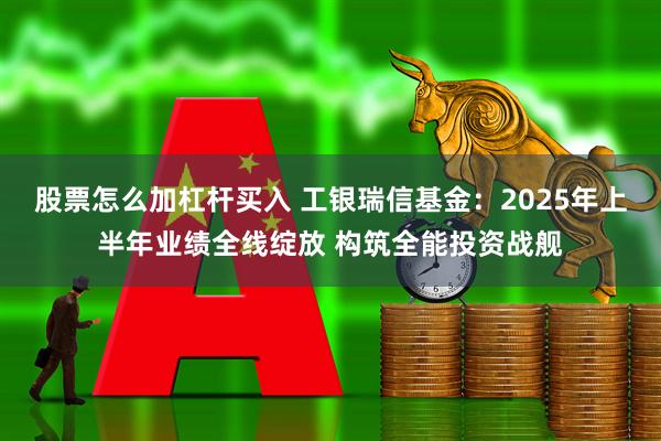 股票怎么加杠杆买入 工银瑞信基金：2025年上半年业绩全线绽放 构筑全能投资战舰