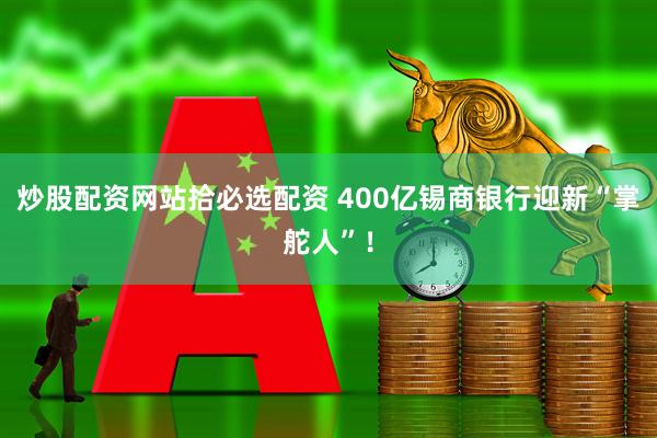 炒股配资网站拾必选配资 400亿锡商银行迎新“掌舵人”！