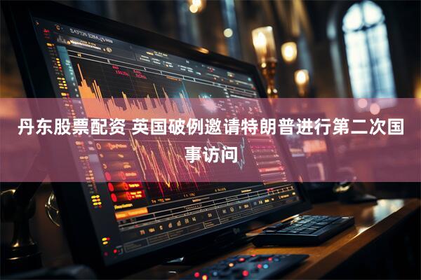 丹东股票配资 英国破例邀请特朗普进行第二次国事访问