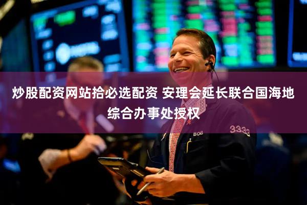 炒股配资网站拾必选配资 安理会延长联合国海地综合办事处授权