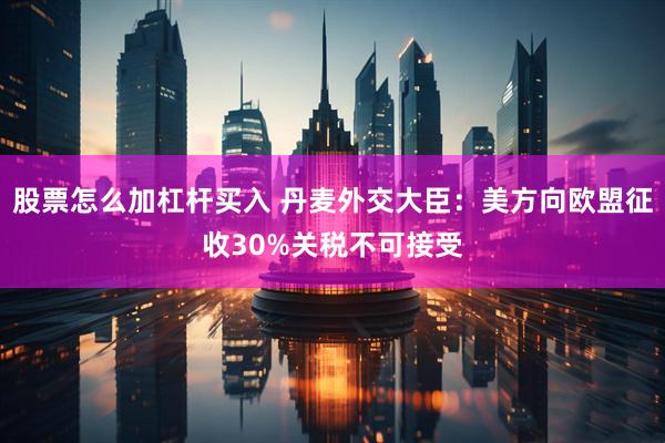 股票怎么加杠杆买入 丹麦外交大臣：美方向欧盟征收30%关税不可接受