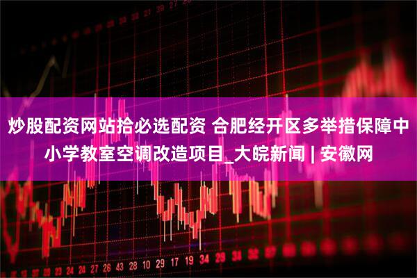 炒股配资网站拾必选配资 合肥经开区多举措保障中小学教室空调改造项目_大皖新闻 | 安徽网