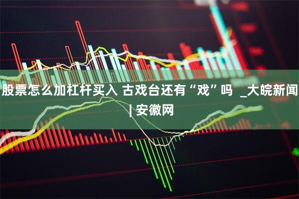 股票怎么加杠杆买入 古戏台还有“戏”吗  _大皖新闻 | 安徽网