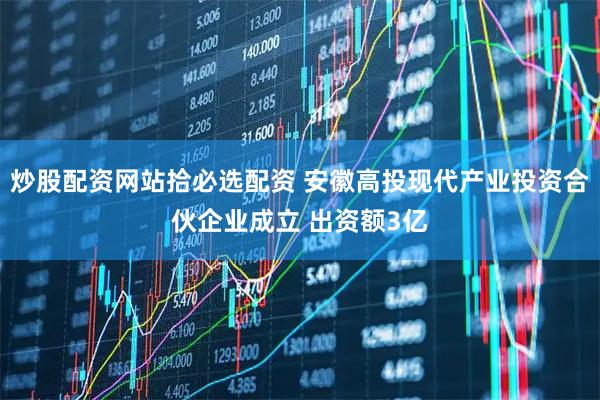 炒股配资网站拾必选配资 安徽高投现代产业投资合伙企业成立 出资额3亿