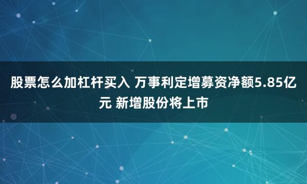 股票怎么加杠杆买入 万事利定增募资净额5.85亿元 新增股份将上市