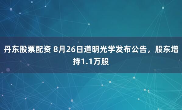 丹东股票配资 8月26日道明光学发布公告，股东增持1.1万股