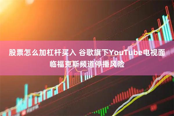 股票怎么加杠杆买入 谷歌旗下YouTube电视面临福克斯频道停播风险