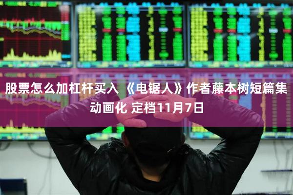 股票怎么加杠杆买入 《电锯人》作者藤本树短篇集动画化 定档11月7日