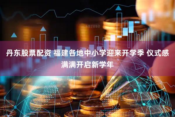 丹东股票配资 福建各地中小学迎来开学季 仪式感满满开启新学年