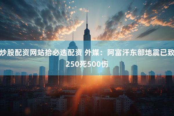 炒股配资网站拾必选配资 外媒：阿富汗东部地震已致250死500伤