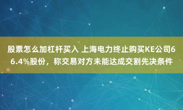 股票怎么加杠杆买入 上海电力终止购买KE公司66.4%股份，称交易对方未能达成交割先决条件