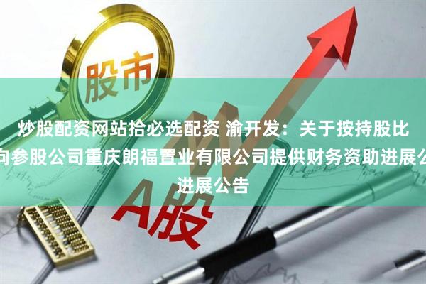 炒股配资网站拾必选配资 渝开发：关于按持股比例向参股公司重庆朗福置业有限公司提供财务资助进展公告