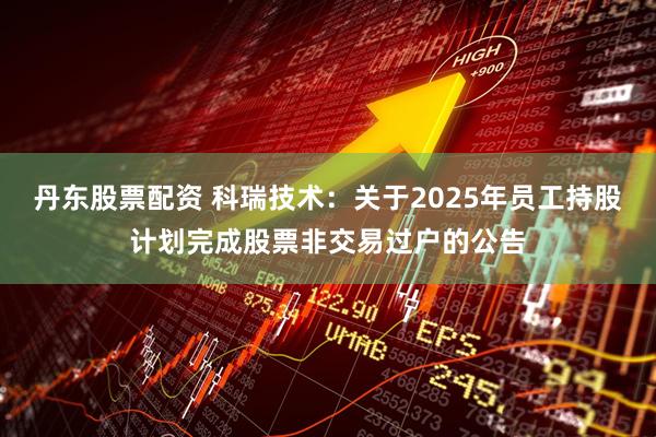 丹东股票配资 科瑞技术：关于2025年员工持股计划完成股票非交易过户的公告
