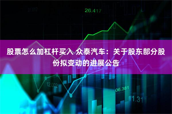 股票怎么加杠杆买入 众泰汽车：关于股东部分股份拟变动的进展公告